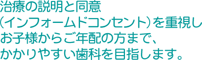 治療の説明と同意（インフォームドコンセント）を重視しお子様からご年配の方まで、かかりやすい歯科を目指します。